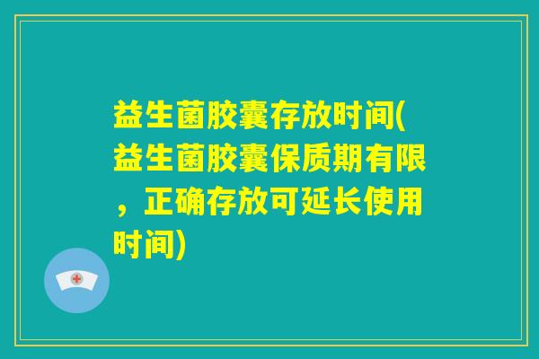 益生菌胶囊存放时间(益生菌胶囊保质期有限,正确存放可延长使用时间) 益生菌胶囊存放时间(益生菌胶囊保质期有限,正确存放可延长使用时间)