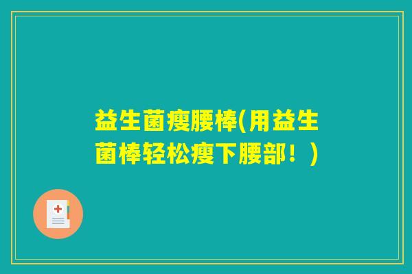 益生菌瘦腰棒(用益生菌棒轻松瘦下腰部！)