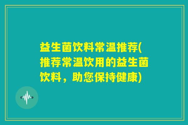 益生菌饮料常温推荐(推荐常温饮用的益生菌饮料，助您保持健康)