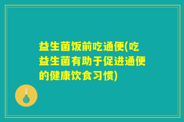 益生菌饭前吃通便(吃益生菌有助于促进通便的健康饮食习惯) 益生菌饭前吃通便(吃益生菌有助于促进通便的健康饮食习惯)