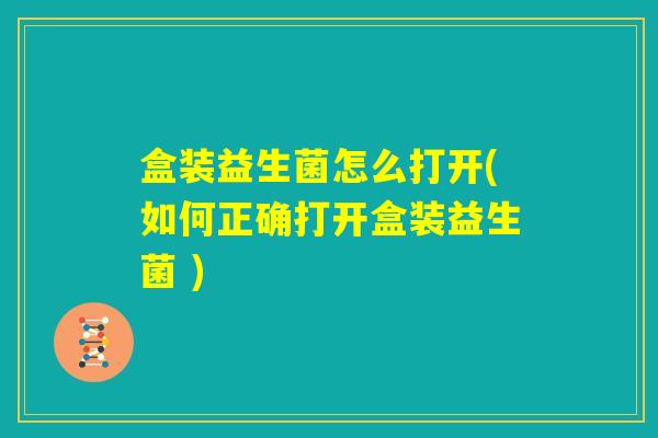 盒装益生菌怎么打开(如何正确打开盒装益生菌 )
