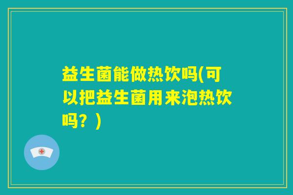益生菌能做热饮吗(可以把益生菌用来泡热饮吗？)