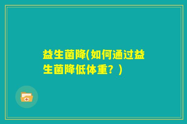 益生菌降(如何通过益生菌降低体重?) 益生菌降(如何通过益生菌降低体重?)
