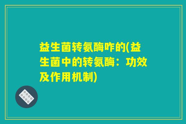 益生菌转氨酶咋的(益生菌中的转氨酶:功效及作用机制) 益生菌转氨酶咋的(益生菌中的转氨酶:功效及作用机制)