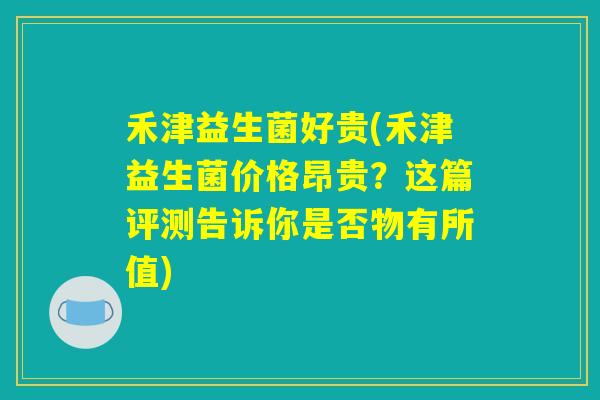 禾津益生菌好贵(禾津益生菌价格昂贵?这篇评测告诉你是否物有所值) 禾津益生菌好贵(禾津益生菌价格昂贵?这篇评测告诉你是否物有所值)