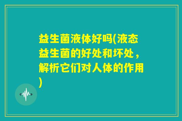 益生菌液体好吗(液态益生菌的好处和坏处，解析它们对人体的作用)