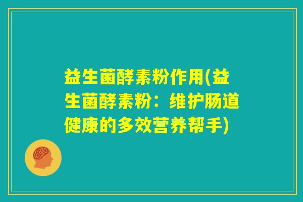 益生菌酵素粉作用(益生菌酵素粉:维护肠道健康的多效营养帮手) 益生菌酵素粉作用(益生菌酵素粉:维护肠道健康的多效营养帮手)