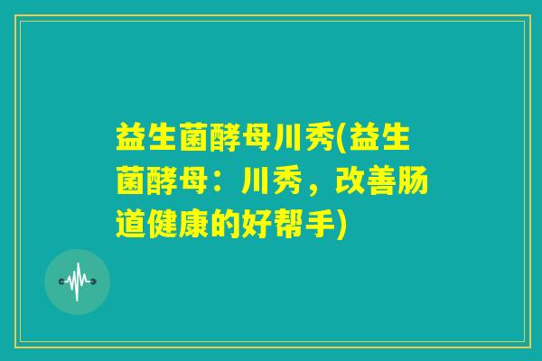 益生菌酵母川秀(益生菌酵母：川秀，改善肠道健康的好帮手)