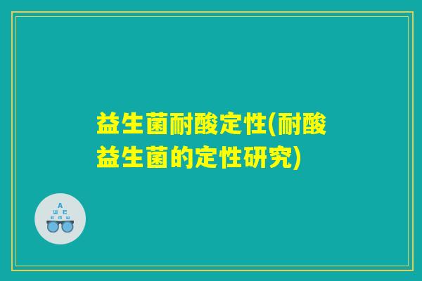 益生菌耐酸定性(耐酸益生菌的定性研究) 益生菌耐酸定性(耐酸益生菌的定性研究)