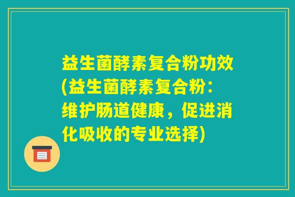 益生菌酵素复合粉功效(益生菌酵素复合粉：维护肠道健康，促进消化吸收的专业选择)