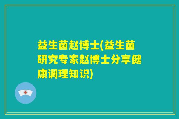 益生菌赵博士(益生菌研究专家赵博士分享健康调理知识)