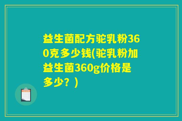 益生菌配方驼乳粉360克多少钱(驼乳粉加益生菌360g价格是多少?) 益生菌配方驼乳粉360克多少钱(驼乳粉加益生菌360g价格是多少?)