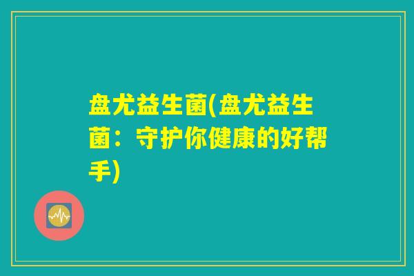盘尤益生菌(盘尤益生菌：守护你健康的好帮手)