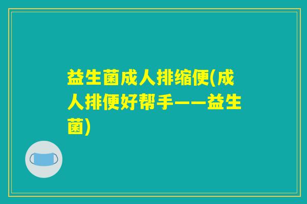 益生菌成人排缩便(成人排便好帮手——益生菌)