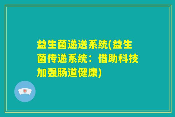 益生菌递送系统(益生菌传递系统:借助科技加强肠道健康) 益生菌递送系统(益生菌传递系统:借助科技加强肠道健康)