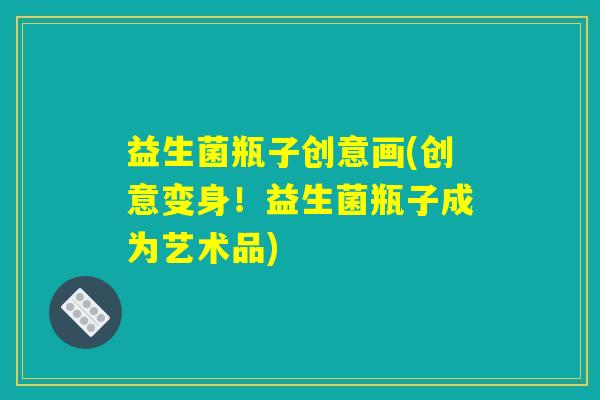 益生菌瓶子创意画(创意变身!益生菌瓶子成为艺术品) 益生菌瓶子创意画(创意变身!益生菌瓶子成为艺术品)
