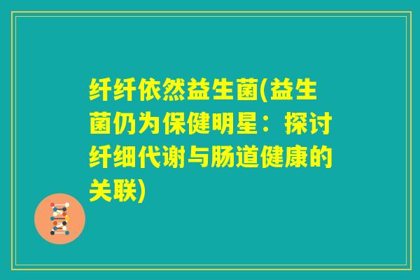纤纤依然益生菌(益生菌仍为保健明星:探讨纤细代谢与肠道健康的关联) 纤纤依然益生菌(益生菌仍为保健明星:探讨纤细代谢与肠道健康的关联)