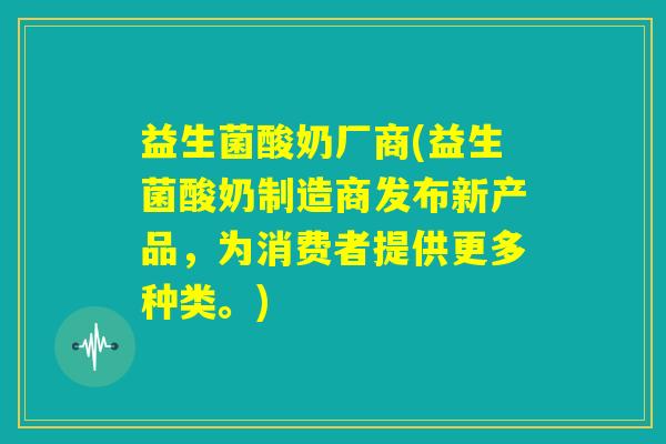 益生菌酸奶厂商(益生菌酸奶制造商发布新产品,为消费者提供更多种类。) 益生菌酸奶厂商(益生菌酸奶制造商发布新产品,为消费者提供更多种类。)