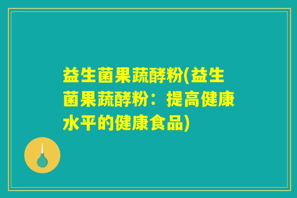 益生菌果蔬酵粉(益生菌果蔬酵粉:提高健康水平的健康食品) 益生菌果蔬酵粉(益生菌果蔬酵粉:提高健康水平的健康食品)