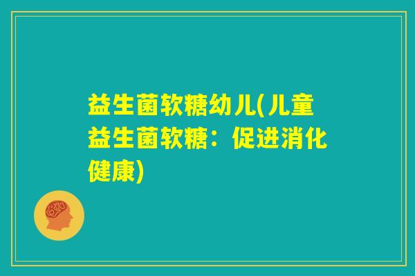 益生菌软糖幼儿(儿童益生菌软糖:促进消化健康) 益生菌软糖幼儿(儿童益生菌软糖:促进消化健康)