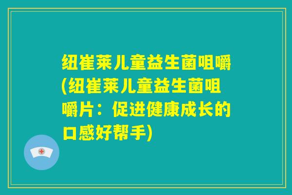 纽崔莱儿童益生菌咀嚼(纽崔莱儿童益生菌咀嚼片：促进健康成长的口感好帮手)