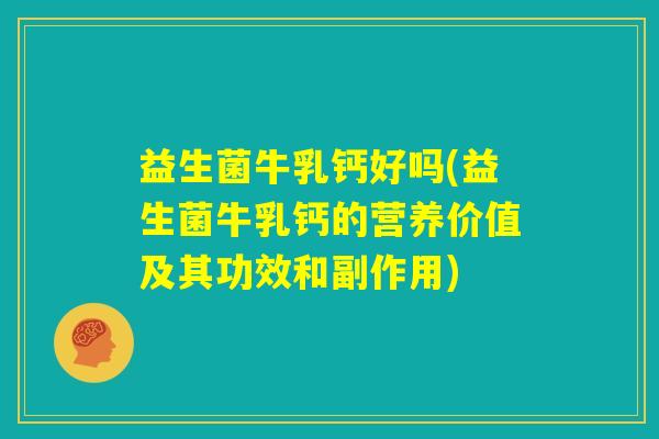 益生菌牛乳钙好吗(益生菌牛乳钙的营养价值及其功效和副作用)