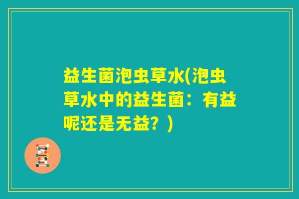 益生菌泡虫草水(泡虫草水中的益生菌:有益呢还是无益?) 益生菌泡虫草水(泡虫草水中的益生菌:有益呢还是无益?)