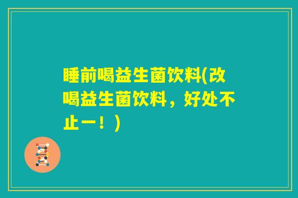睡前喝益生菌饮料(改喝益生菌饮料,好处不止一!) 睡前喝益生菌饮料(改喝益生菌饮料,好处不止一!)