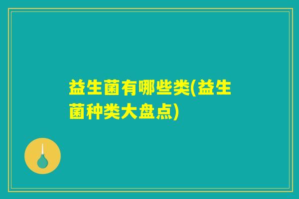 益生菌有哪些类(益生菌种类大盘点) 益生菌有哪些类(益生菌种类大盘点)