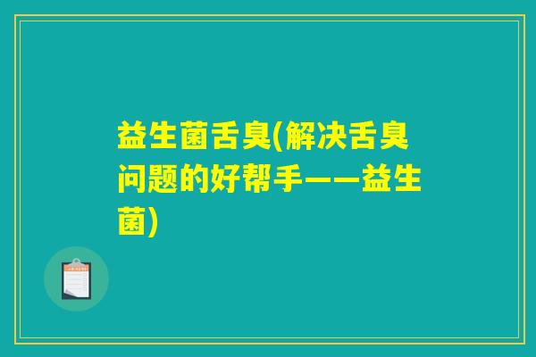 益生菌舌臭(解决舌臭问题的好帮手——益生菌) 益生菌舌臭(解决舌臭问题的好帮手——益生菌)