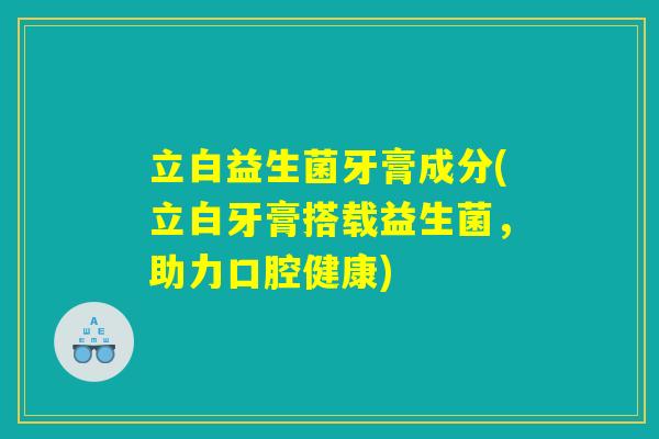 立白益生菌牙膏成分(立白牙膏搭载益生菌，助力口腔健康)