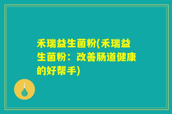 禾瑞益生菌粉(禾瑞益生菌粉:改善肠道健康的好帮手) 禾瑞益生菌粉(禾瑞益生菌粉:改善肠道健康的好帮手)