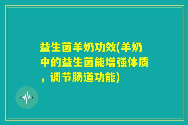 益生菌羊奶功效(羊奶中的益生菌能增强体质，调节肠道功能)