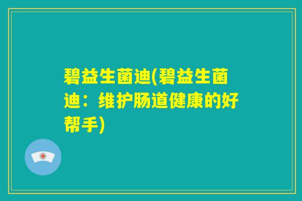 碧益生菌迪(碧益生菌迪:维护肠道健康的好帮手) 碧益生菌迪(碧益生菌迪:维护肠道健康的好帮手)