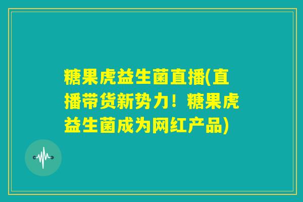 糖果虎益生菌直播(直播带货新势力！糖果虎益生菌成为网红产品)