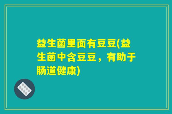 益生菌里面有豆豆(益生菌中含豆豆，有助于肠道健康)