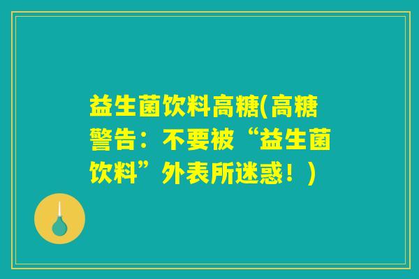益生菌饮料高糖(高糖警告：不要被“益生菌饮料”外表所迷惑！)