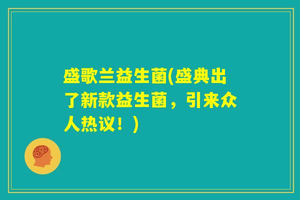盛歌兰益生菌(盛典出了新款益生菌，引来众人热议！)