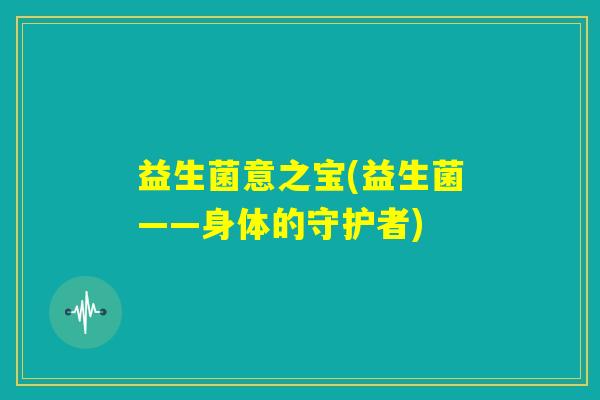 益生菌意之宝(益生菌——身体的守护者)