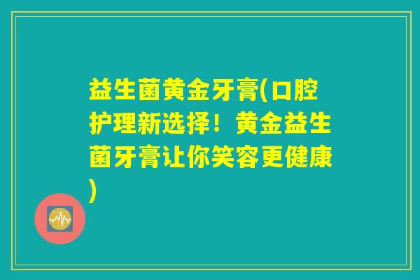 益生菌黄金牙膏(口腔护理新选择!黄金益生菌牙膏让你笑容更健康) 益生菌黄金牙膏(口腔护理新选择!黄金益生菌牙膏让你笑容更健康)