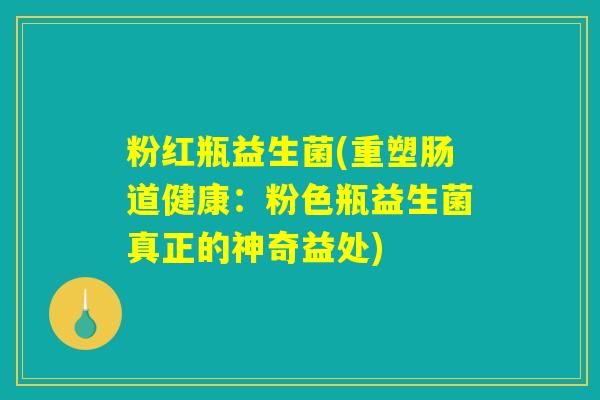 粉红瓶益生菌(重塑肠道健康:粉色瓶益生菌真正的神奇益处) 粉红瓶益生菌(重塑肠道健康:粉色瓶益生菌真正的神奇益处)