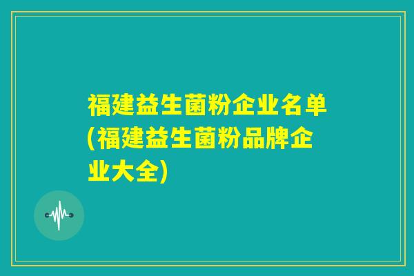 福建益生菌粉企业名单(福建益生菌粉品牌企业大全) 福建益生菌粉企业名单(福建益生菌粉品牌企业大全)