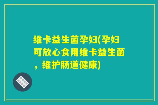 维卡益生菌孕妇(孕妇可放心食用维卡益生菌，维护肠道健康)
