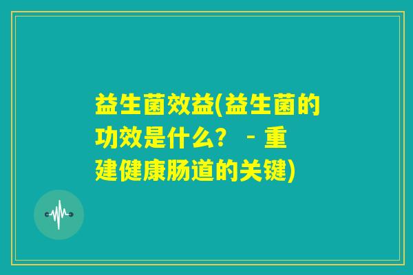 益生菌效益(益生菌的功效是什么? - 重建健康肠道的关键) 益生菌效益(益生菌的功效是什么? - 重建健康肠道的关键)