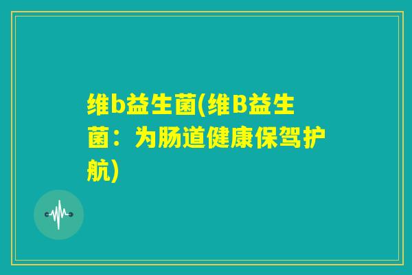维b益生菌(维B益生菌:为肠道健康保驾护航) 维b益生菌(维B益生菌:为肠道健康保驾护航)