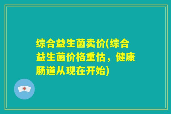 综合益生菌卖价(综合益生菌价格重估,健康肠道从现在开始) 综合益生菌卖价(综合益生菌价格重估,健康肠道从现在开始)