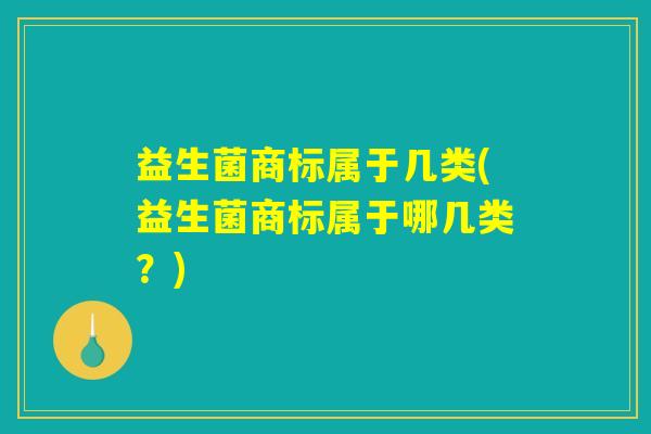 益生菌商标属于几类(益生菌商标属于哪几类?) 益生菌商标属于几类(益生菌商标属于哪几类?)