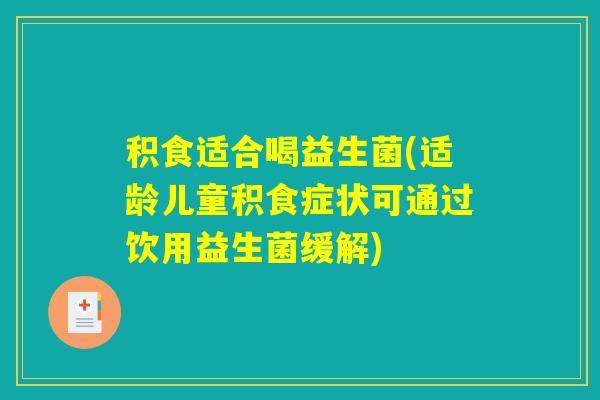 积食适合喝益生菌(适龄儿童积食症状可通过饮用益生菌缓解)