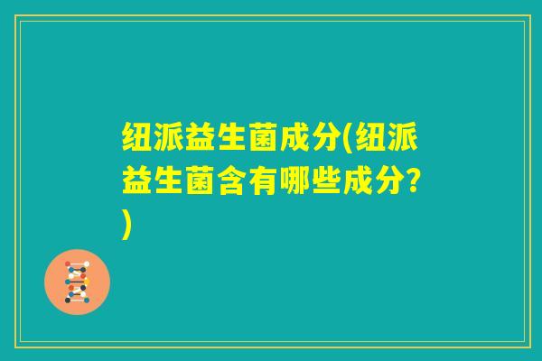 纽派益生菌成分(纽派益生菌含有哪些成分?) 纽派益生菌成分(纽派益生菌含有哪些成分?)