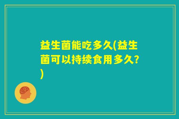 益生菌能吃多久(益生菌可以持续食用多久？)